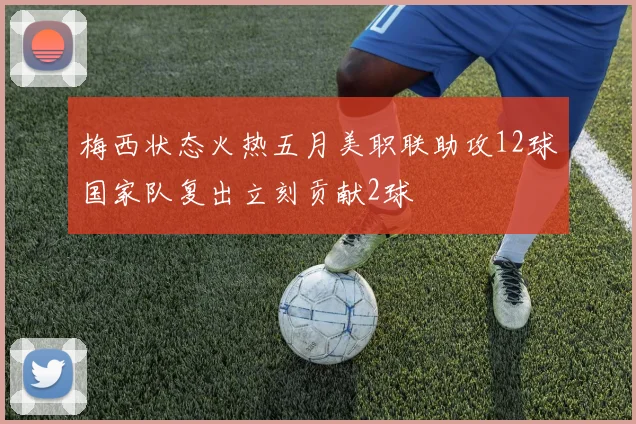 梅西状态火热五月美职联助攻12球国家队复出立刻贡献2球