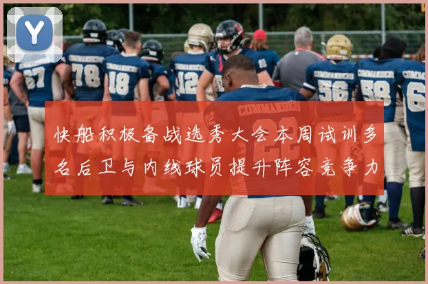 快船积极备战选秀大会本周试训多名后卫与内线球员提升阵容竞争力
