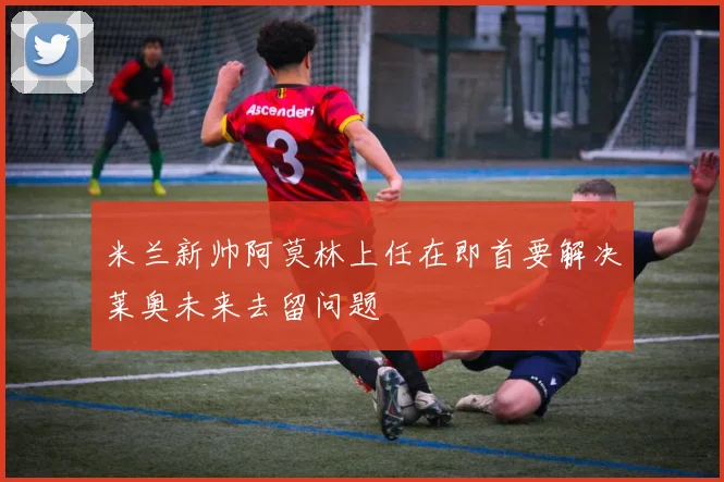 米兰新帅阿莫林上任在即首要解决莱奥未来去留问题