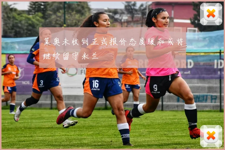莱奥未收到正式报价态度缓和或将继续留守米兰