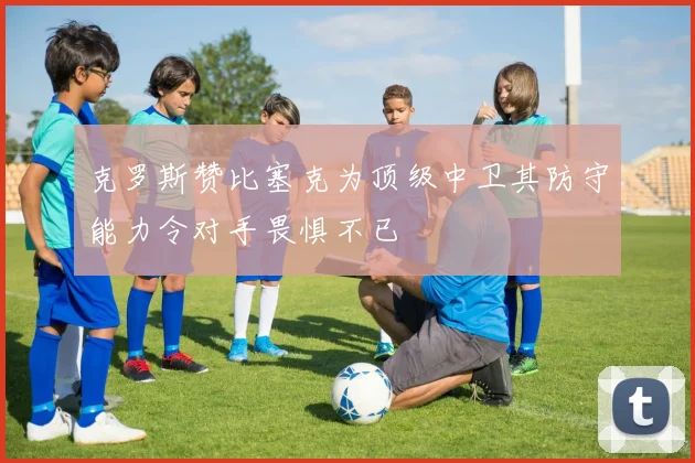 克罗斯赞比塞克为顶级中卫其防守能力令对手畏惧不已