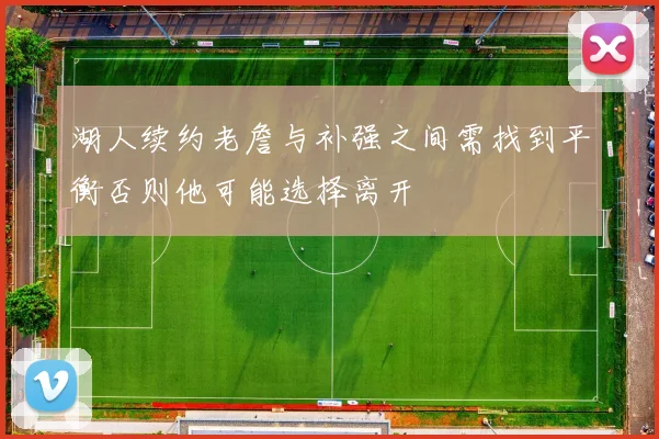 湖人续约老詹与补强之间需找到平衡否则他可能选择离开