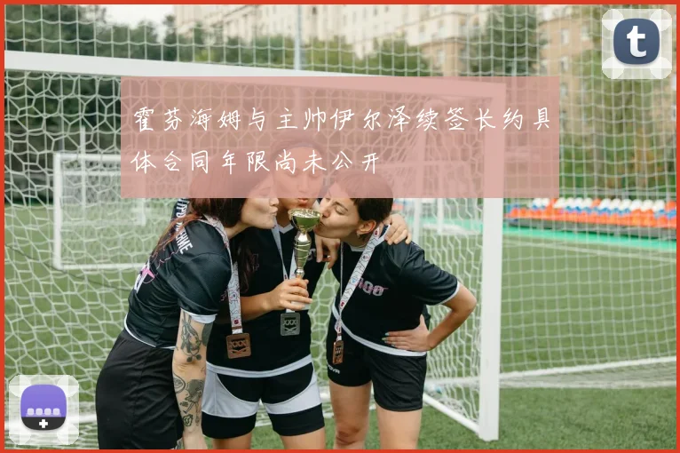 霍芬海姆与主帅伊尔泽续签长约具体合同年限尚未公开