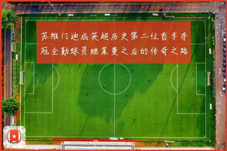 苏维门迪成英超历史第二位首季夺冠全勤球员继莱曼之后的传奇之路