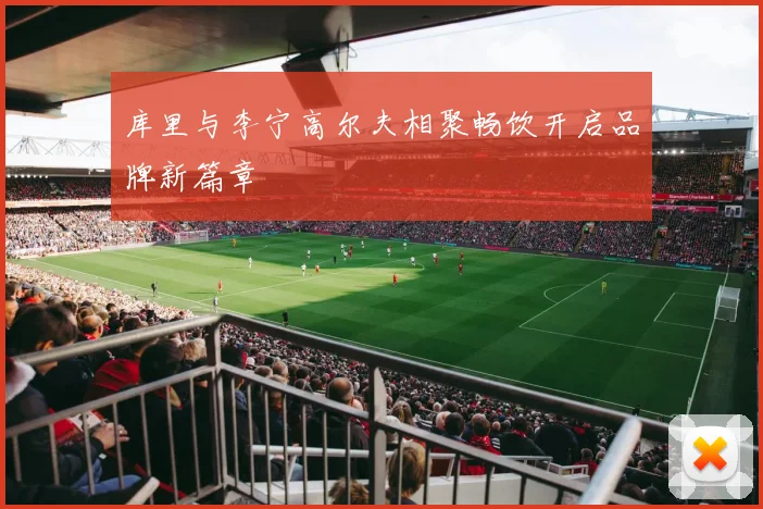 库里与李宁高尔夫相聚畅饮开启品牌新篇章