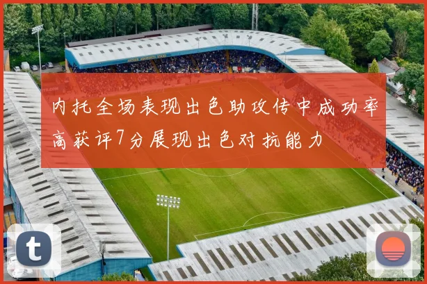 内托全场表现出色助攻传中成功率高获评7分展现出色对抗能力