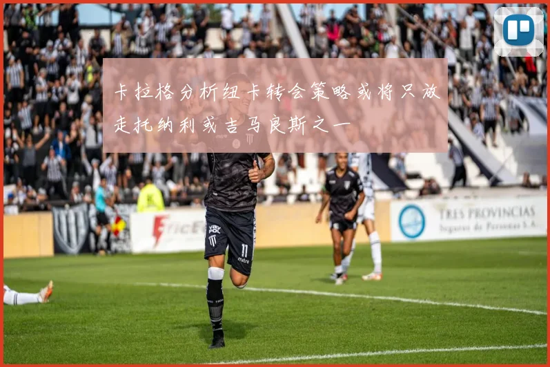 卡拉格分析纽卡转会策略或将只放走托纳利或吉马良斯之一