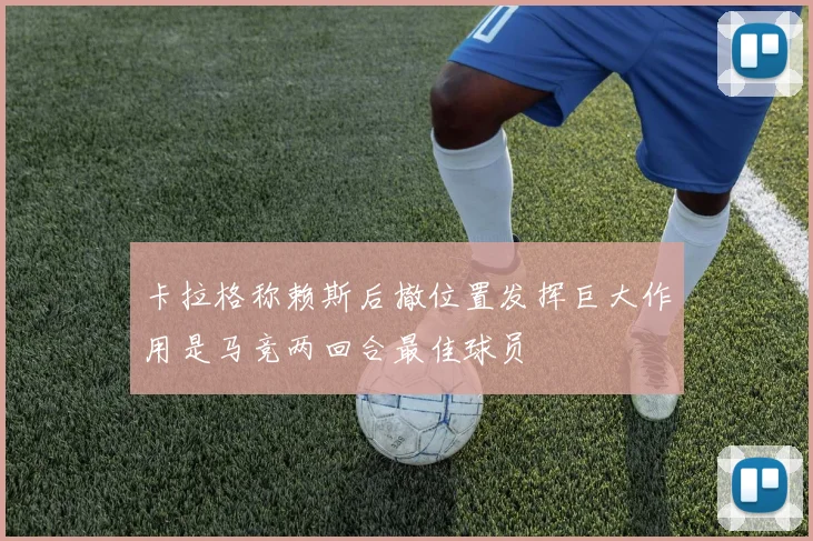 卡拉格称赖斯后撤位置发挥巨大作用是马竞两回合最佳球员