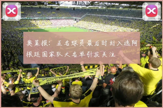 奥莱报：五名球员最后时刻入选阿根廷国家队大名单引发关注